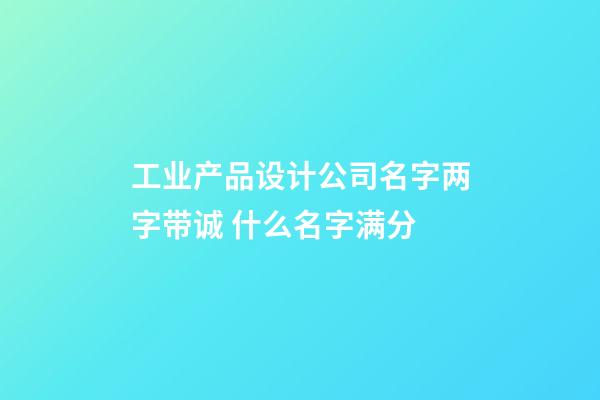 工业产品设计公司名字两字带诚 什么名字满分-第1张-公司起名-玄机派